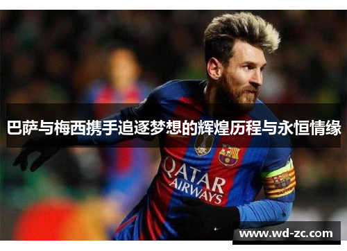 巴萨与梅西携手追逐梦想的辉煌历程与永恒情缘 巴萨与梅西携手追逐梦想的辉煌历程与永恒情缘