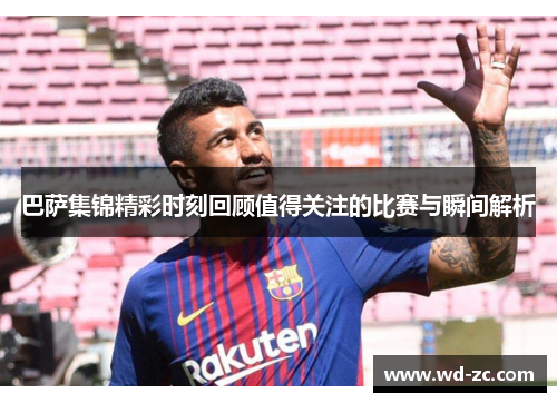 巴萨集锦精彩时刻回顾值得关注的比赛与瞬间解析 巴萨集锦精彩时刻回顾值得关注的比赛与瞬间解析