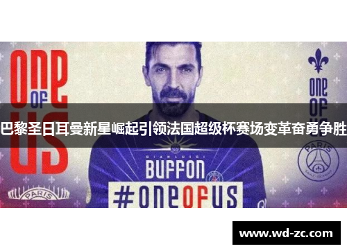 巴黎圣日耳曼新星崛起引领法国超级杯赛场变革奋勇争胜 巴黎圣日耳曼新星崛起引领法国超级杯赛场变革奋勇争胜