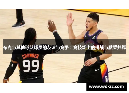 布克与其他球队球员的友谊与竞争:竞技场上的挑战与默契共舞 布克与其他球队球员的友谊与竞争:竞技场上的挑战与默契共舞