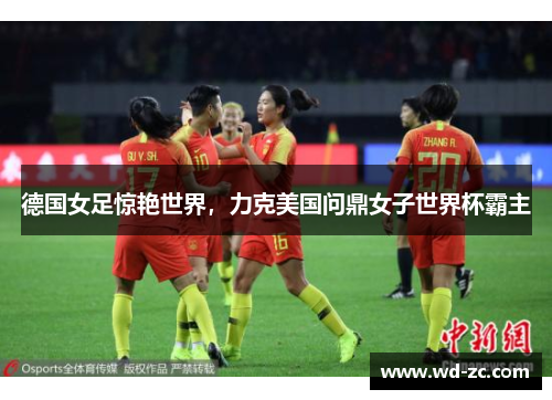 德国女足惊艳世界,力克美国问鼎女子世界杯霸主 德国女足惊艳世界,力克美国问鼎女子世界杯霸主