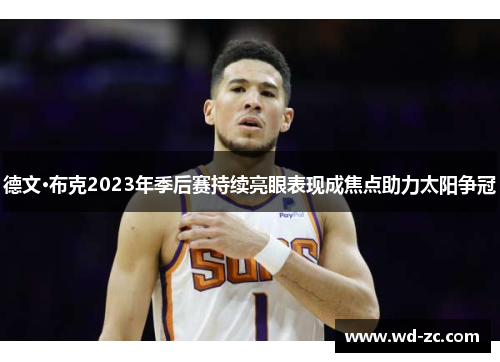 德文·布克2023年季后赛持续亮眼表现成焦点助力太阳争冠 德文·布克2023年季后赛持续亮眼表现成焦点助力太阳争冠